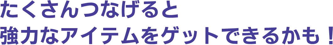 たくさんつなげると強力なアイテムをゲットできるかも!