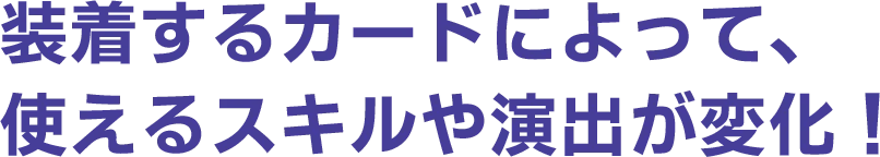 装着するカードによって、使えるスキルや演出が変化!