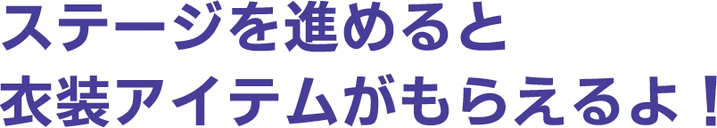 ステージを進めると衣装アイテムがもらえるよ!